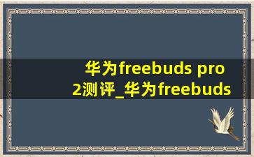 华为freebuds pro 2测评_华为freebuds pro 2测评视频